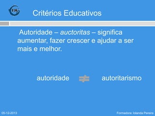 Critérios Educativos
Autoridade – auctoritas – significa
aumentar, fazer crescer e ajudar a ser
mais e melhor.

autoridade

05-12-2013

autoritarismo

Formadora: Iolanda Pereira

 