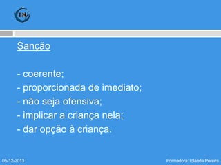 Sanção
- coerente;
- proporcionada de imediato;
- não seja ofensiva;
- implicar a criança nela;
- dar opção à criança.

05-12-2013

Formadora: Iolanda Pereira

 