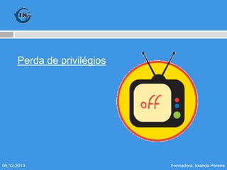 Perda de privilégios

05-12-2013

Formadora: Iolanda Pereira

 