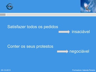 Satisfazer todos os pedidos
insaciável

Conter os seus protestos
negociável

05-12-2013

Formadora: Iolanda Pereira

 