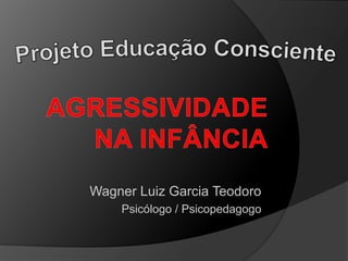 AGRESSIVIDADE
NA INFÂNCIA
WAGNER LUIZ GARCIA TEODORO
Psicólogo / Psicopedagogo
PROJETO DE APOIO PARA PAIS E EDUCADORES
 