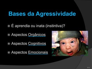 Bases da Agressividade
 É aprendia ou inata (instintiva)?
 Aspectos Orgânicos
 Aspectos Cognitivos
 Aspectos Emocionais
 
