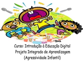 Curso: Introdução à Educação Digital
Projeto Integrado de Aprendizagem
(Agressividade Infantil)
 