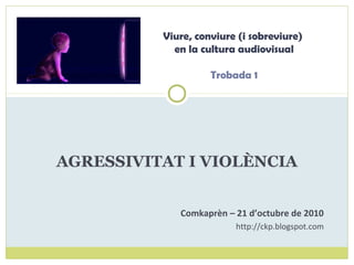 AGRESSIVITAT I VIOLÈNCIA
Comkaprèn – 21 d’octubre de 2010
http://ckp.blogspot.com
Viure, conviure (i sobreviure)
en la cultura audiovisual
Trobada 1
 