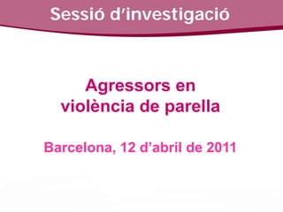 Sessió d’investigació



     Agressors en
  violència de parella

Barcelona, 12 d’abril de 2011
 