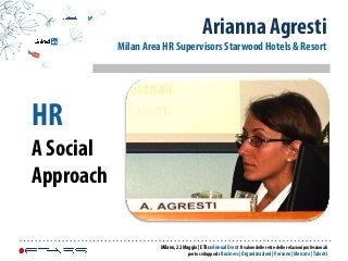 HR
A Social
Approach
Arianna Agresti
Milan Area HR Supervisors Starwood Hotels & Resort
Milano, 22 Maggio | ETAss Annual Event Il valore delle reti e delle relazioni professionali
per lo sviluppo di Business | Organizzazioni | Persone | Mercato |Talenti
 