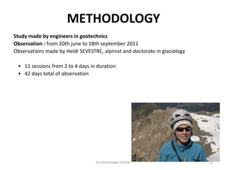 Accidentologie-Goûter 12
Study made by engineers in geotechnics
Observation : from 20th june to 18th september 2011
Observations made by Heïdi SEVESTRE, alpinist and doctorate in glaciology
• 11 sessions from 2 to 4 days in duration
• 42 days total of observation
METHODOLOGY
 