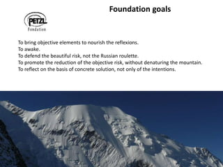 Accidentologie-Goûter 24
Foundation goals
To bring objective elements to nourish the reflexions.
To awake.
To defend the beautiful risk, not the Russian roulette.
To promote the reduction of the objective risk, without denaturing the mountain.
To reflect on the basis of concrete solution, not only of the intentions.
 