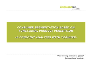 CONSUMER SEGMENTATION BASED ON
FUNCTIONAL PRODUCT PERCEPTION
-A CONJOINT ANALYSIS WITH YOGHURT-

“Fast moving consumer goods”
International seminar

 