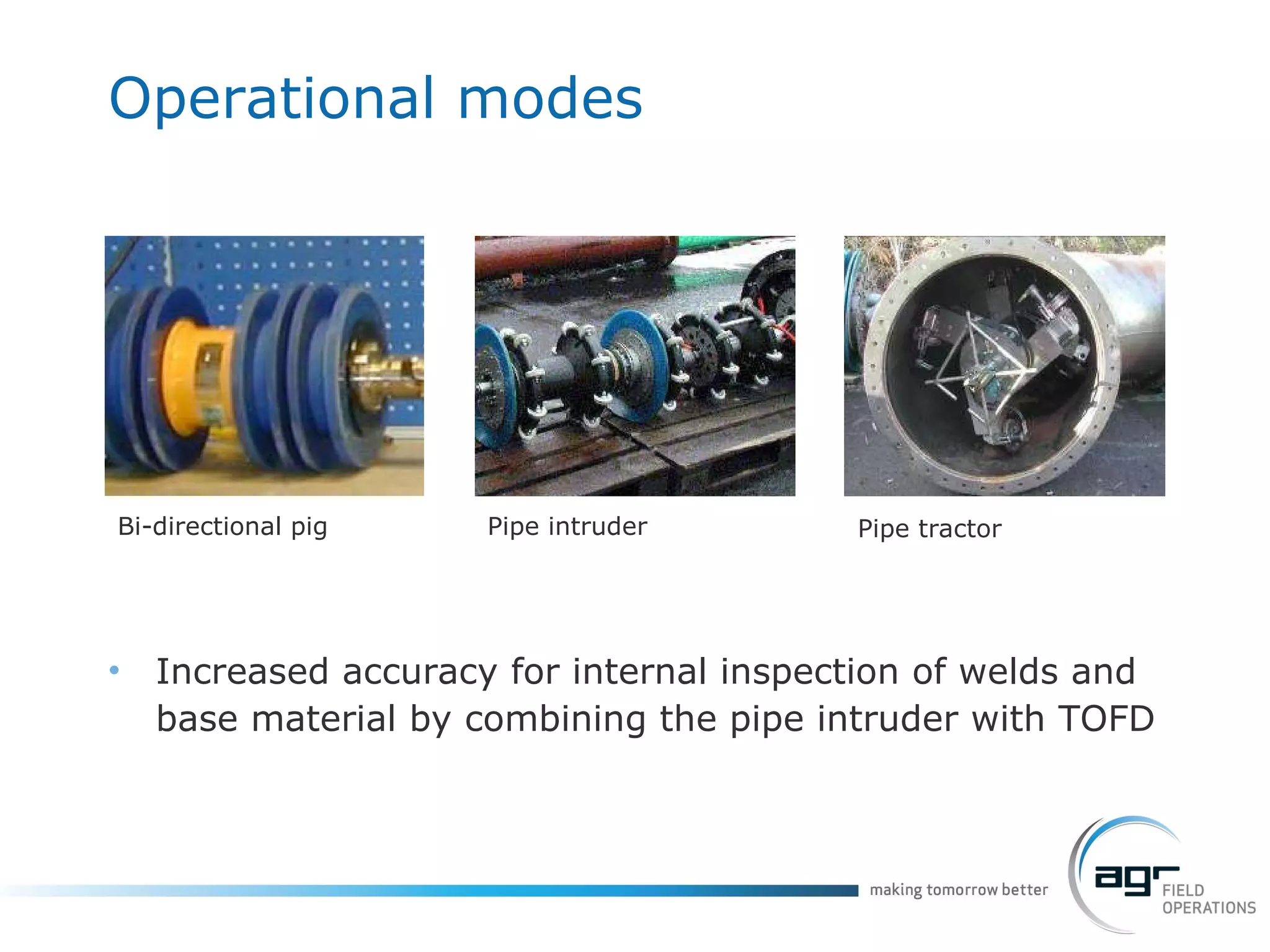 Operational  modes Increased accuracy for internal inspection of welds and base material by combining the pipe intruder with TOFD Pipe intruder Pipe tractor Bi-directional   pig 