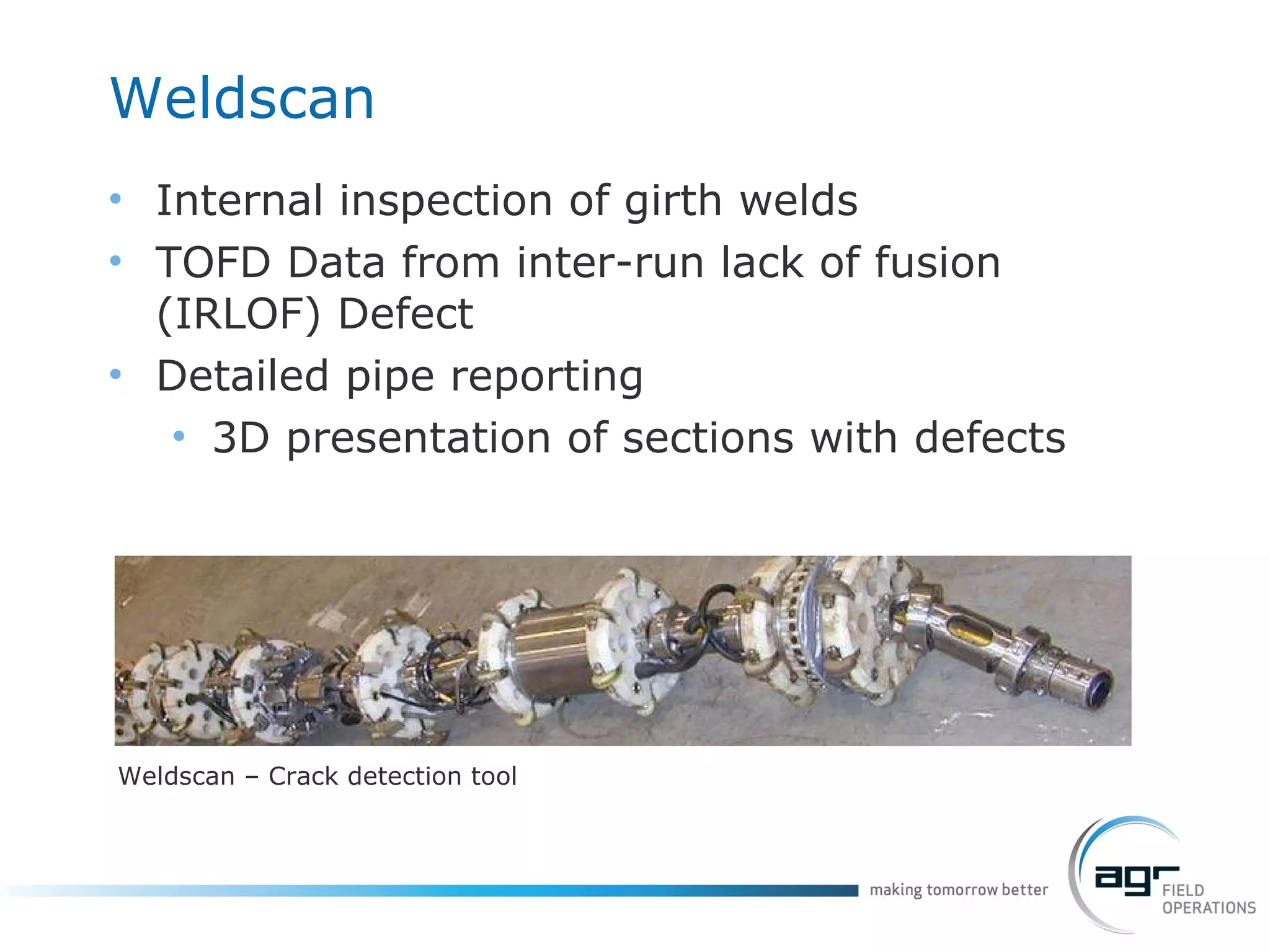 Weldscan Internal inspection of girth welds TOFD Data from inter-run   lack of fusion  ( IRLOF) Defect Detailed pipe reporting 3D presentation of sections with defects Weldscan – Crack detection tool 
