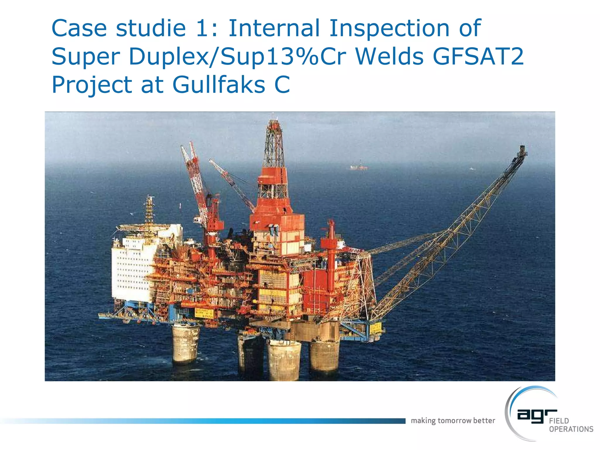 Case studie 1:  Internal Inspection of Super Duplex/Sup13%Cr Welds GFSAT2 Project at Gullfaks C 