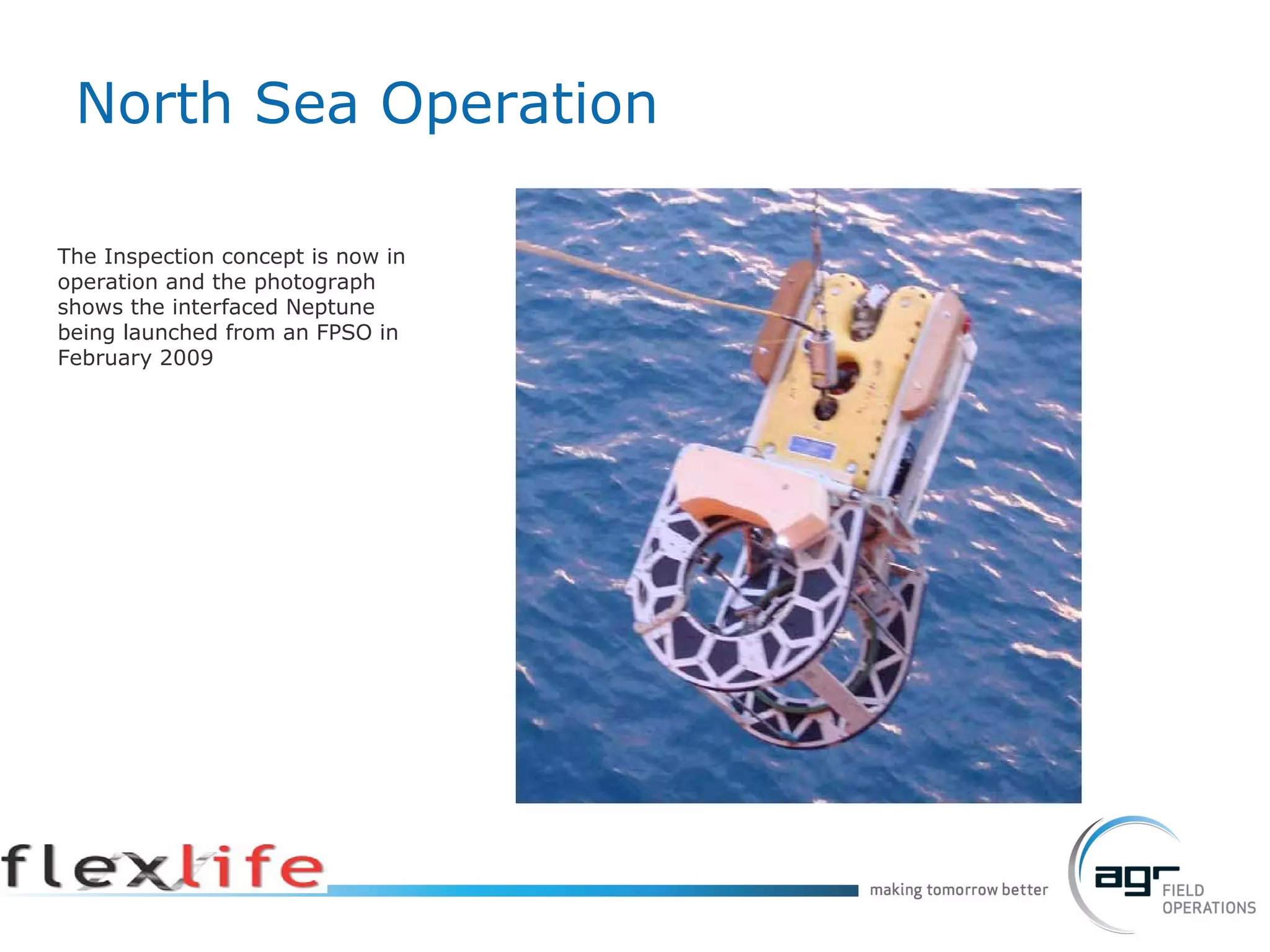North Sea Operation The Inspection concept is now in operation and the photograph shows the interfaced Neptune being launched from an FPSO in February 2009 