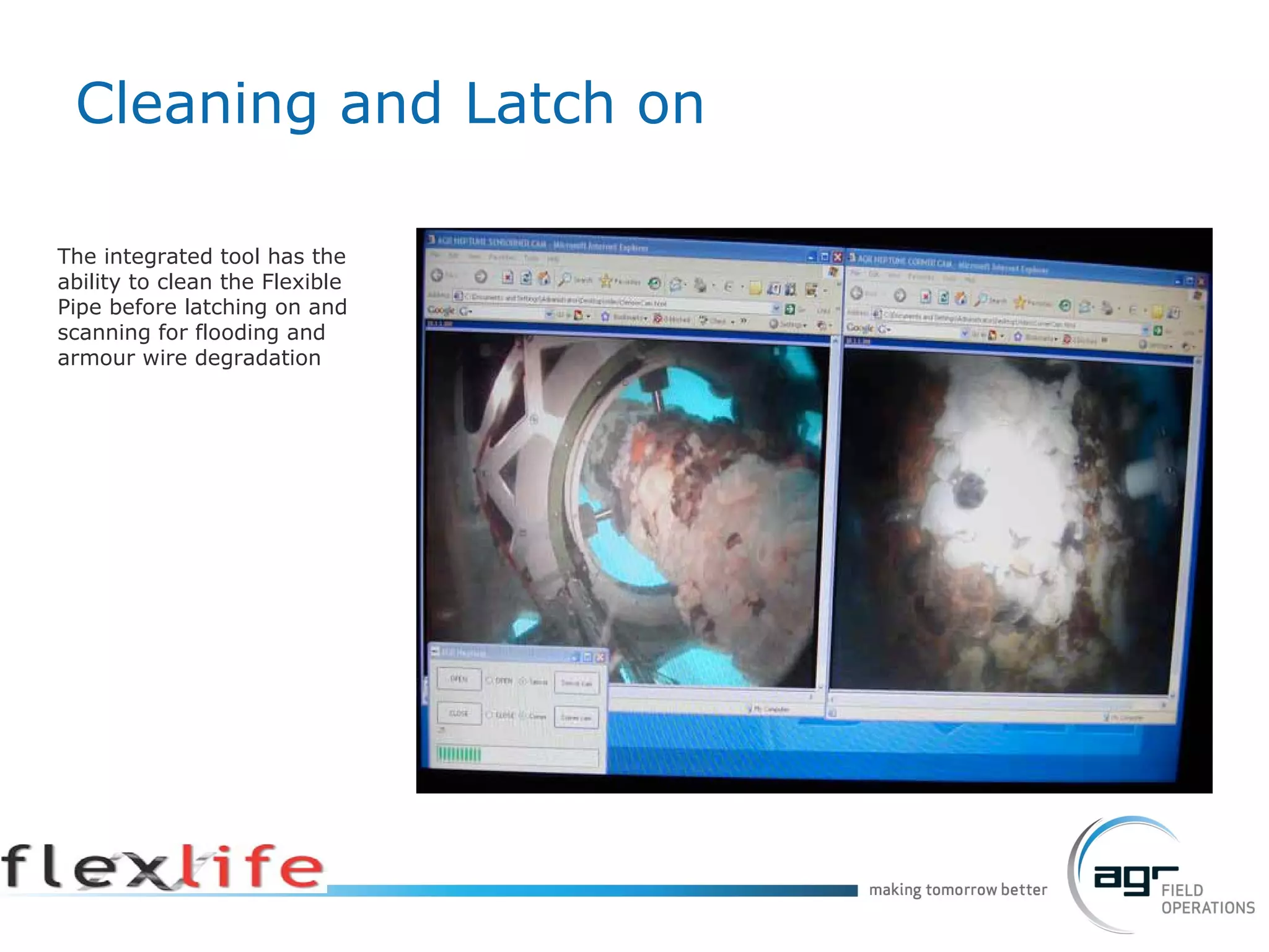 The integrated tool has the ability to clean the Flexible Pipe before latching on and scanning for flooding and armour wire degradation Cleaning and Latch on 