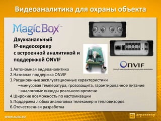 Видеоаналитика для охраны объекта
Двухканальный
IP-видеосервер
с встроенной аналитикой и
поддержкой ONVIF
1.Автономная видеоаналитика
2.Нативная поддержка ONVIF
3.Расширенные эксплуатационные характеристики
–минусовая температура, грозозащита, гарантированное питание
–аналоговые выходы реального времени
4.Широкие возможность по кастомизации
5.Поддержка любых аналоговых телекамер и тепловизоров
6.Отечественная разработка
 