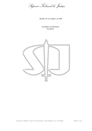 Superior Tribunal de Justiça

                                       Brasília, 04 de outubro de 2005



                                          VALÉRIA ALVIM DUSI
                                               Secretária




Documento: 583939 - Inteiro Teor do Acórdão - Site certificado - DJ: 12/12/2005   Página 7 de 7
 