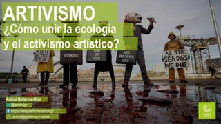 ARTIVISMO
¿Cómo unir la ecología
y el activismo artístico?
Antoni Gutiérrez-Rubí
@antonigr
https://telegram.me/antonigr
antoni@guiterrez-rubi.es
 