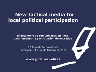 New tactical media for local political participation   El desarrollo de comunidades en línea  para fomentar la participación democrática  2ª Jornada Internacional Barcelona, 11 y 12 de febrero de 2010 www.gutierrez-rubi.es 