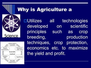 Why is Agriculture a
Utilizes all technologies
developed on scientific
principles such as crop
breeding, production
techniques, crop protection,
economics etc. to maximize
the yield and profit.
 