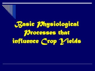 Basic Physiological
Processes that
influence Crop Yields
 