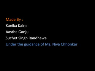 Made By : Kanika Kalra Aastha Ganju Suchet Singh Randhawa  Under the guidance of Ms.  Niva Chhonkar 