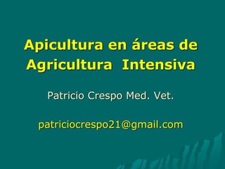 Apicultura en áreas de
Agricultura Intensiva
Patricio Crespo Med. Vet.
patriciocrespo21@gmail.com
 