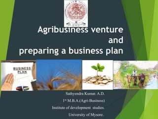 Agribusiness venture
and
preparing a business plan
Sathyendra Kumar. A.D.
1st M.B.A.(Agri-Business)
Institute of development studies.
University of Mysore..
 