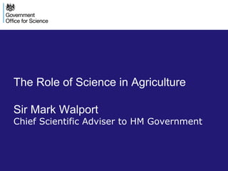 The Role of Science in Agriculture 
Sir Mark Walport 
Chief Scientific Adviser to HM Government 
1 Country Land and Business Association 2014 – Science in Agriculture 
 