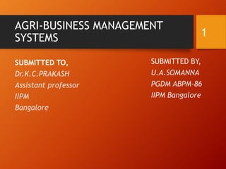 AGRI-BUSINESS MANAGEMENT
SYSTEMS
SUBMITTED TO,
Dr.K.C.PRAKASH
Assistant professor
IIPM
Bangalore
SUBMITTED BY,
U.A.SOMANNA
PGDM ABPM-86
IIPM Bangalore
1
 