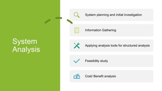 System
Analysis
System planning and initial investigation
Information Gathering
Applying analysis tools for structured analysis
Feasibility study
Cost/ Benefit analysis
 