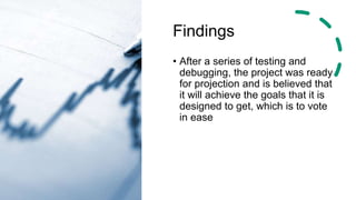 Findings
• After a series of testing and
debugging, the project was ready
for projection and is believed that
it will achieve the goals that it is
designed to get, which is to vote
in ease
 