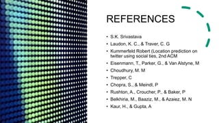 REFERENCES
• S.K. Srivastava
• Laudon, K. C., & Traver, C. G
• Kummerfeld Robert (Location prediction on
twitter using social ties, 2nd ACM
• Eisenmann, T., Parker, G., & Van Alstyne, M
• Choudhury, M. M
• Trepper, C
• Chopra, S., & Meindl, P
• Rushton, A., Croucher, P., & Baker, P
• Belkhiria, M., Baaziz, M., & Azaiez, M. N
• Kaur, H., & Gupta, A
 
