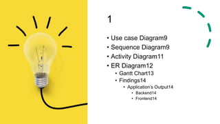 1
• Use case Diagram9
• Sequence Diagram9
• Activity Diagram11
• ER Diagram12
• Gantt Chart13
• Findings14
• Application’s Output14
• Backend14
• Frontend14
 