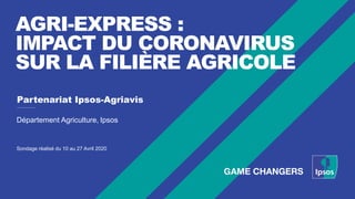 AGRI-EXPRESS :
IMPACT DU CORONAVIRUS
SUR LA FILIÈRE AGRICOLE
Partenariat Ipsos-Agriavis
Département Agriculture, Ipsos
Sondage réalisé du 10 au 27 Avril 2020
 