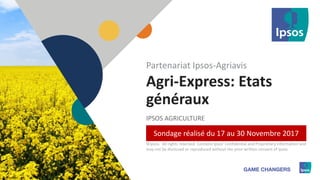 1 ©Ipsos.1
Agri-Express: Etats
généraux
IPSOS AGRICULTURE
Partenariat Ipsos-Agriavis
©Ipsos. All rights reserved. Contains Ipsos' Confidential and Proprietary information and
may not be disclosed or reproduced without the prior written consent of Ipsos.
Sondage réalisé du 17 au 30 Novembre 2017
 