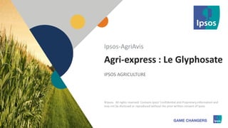 1 ©Ipsos.1
Agri-express : Le Glyphosate
IPSOS AGRICULTURE
Ipsos-AgriAvis
©Ipsos. All rights reserved. Contains Ipsos' Confidential and Proprietary information and
may not be disclosed or reproduced without the prior written consent of Ipsos.
 