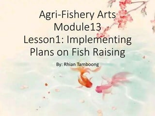 Agri-Fishery Arts
Module13
Lesson1: Implementing
Plans on Fish Raising
By: Rhian Tamboong
 