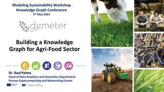 Building a Knowledge
Graph for Agri-Food Sector
Dr. Raul Palma
Head of Data Analytics and Semantics Department
Poznan Supercomputing and Networking Center
Modeling Sustainability Workshop
Knowledge Graph Conference
3rd May 2021
 