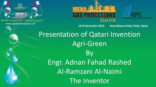 www.agrigreenqatar.com
                                     10 th December 2012   Oryx Rotana Hotel, Doha, Qatar


                         Presentation of Qatari Invention
                                    Agri-Green
                                        By
                            Engr. Adnan Fahad Rashed
                              Al-Ramzani Al-Naimi
                                   The Inventor
 