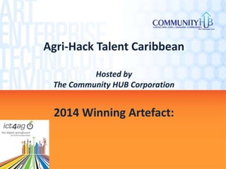 Agri-Hack Talent Caribbean
Hosted by
The Community HUB Corporation
2014 Winning Artefact:
 