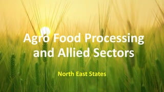Agro Food Processing
and Allied Sectors
North East States
 