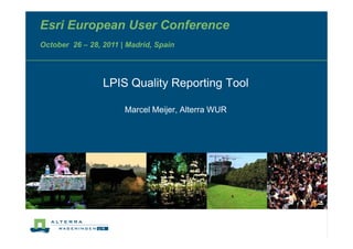 Esri European User Conference
October 26 – 28, 2011 | Madrid, Spain




                 LPIS Quality Reporting Tool

                       Marcel Meijer, Alterra WUR
 