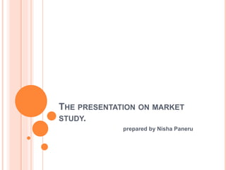 THE PRESENTATION ON MARKET
STUDY.
prepared by Nisha Paneru
 