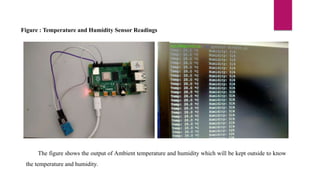 Figure : Temperature and Humidity Sensor Readings
The figure shows the output of Ambient temperature and humidity which will be kept outside to know
the temperature and humidity.
 