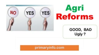 Agri
Reforms
primaryinfo.com
GOOD, BAD
Ugly ?
 