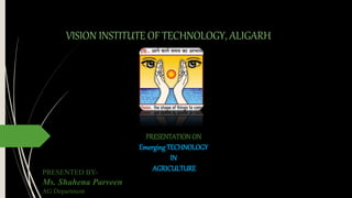 VISION INSTITUTE OF TECHNOLOGY, ALIGARH
PRESENTATIONON
EmergingTECHNOLOGY
IN
AGRICULTURE
PRESENTED BY-
Ms. Shahena Parveen
AG Department
 