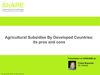 Agricultural Subsidies By Developed Countries: its pros and cons Presentation on 24/09/2008 by: Probal Mojumder ISI, Kolkata 