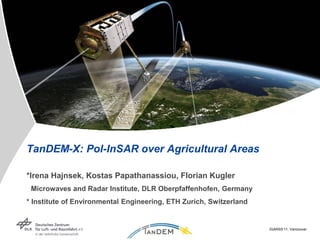 TanDEM-X: Pol-InSAR over Agricultural Areas

*Irena Hajnsek, Kostas Papathanassiou, Florian Kugler
 Microwaves and Radar Institute, DLR Oberpfaffenhofen, Germany
* Institute of Environmental Engineering, ETH Zurich, Switzerland


                                                                    IGARSS’11, Vancouver
 