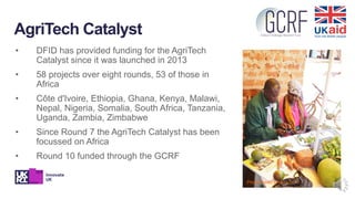 AgriTech Catalyst
• DFID has provided funding for the AgriTech
Catalyst since it was launched in 2013
• 58 projects over e...