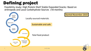 10/07/2020
Defining project
Feasibility study: High Protein Shelf Stable Expanded Snacks: Based on
Arthropods and Local Ca...